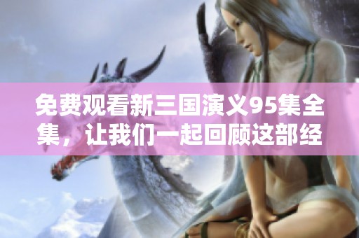 免费观看新三国演义95集全集，让我们一起回顾这部经典之作