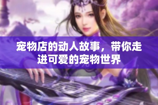 宠物店的动人故事，带你走进可爱的宠物世界