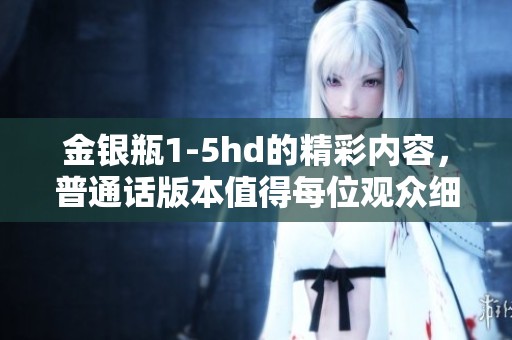 金银瓶1-5hd的精彩内容，普通话版本值得每位观众细细品味