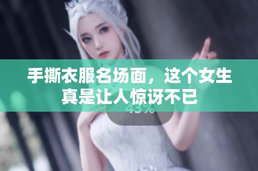手撕衣服名场面，这个女生真是让人惊讶不已