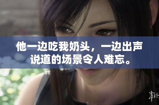 他一边吃我奶头，一边出声说道的场景令人难忘。