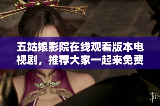 五姑娘影院在线观看版本电视剧，推荐大家一起来免费观看这部精彩剧集