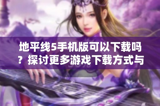 地平线5手机版可以下载吗？探讨更多游戏下载方式与体验