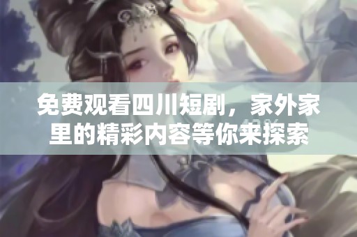 免费观看四川短剧，家外家里的精彩内容等你来探索