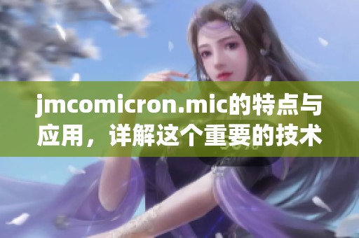 jmcomicron.mic的特点与应用，详解这个重要的技术平台
