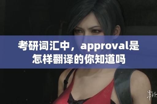 考研词汇中，approval是怎样翻译的你知道吗