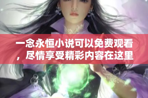 一念永恒小说可以免费观看，尽情享受精彩内容在这里！
