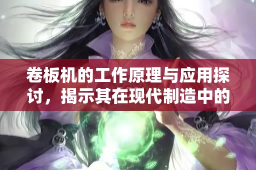 卷板机的工作原理与应用探讨，揭示其在现代制造中的重要性