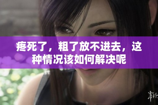 疼死了，粗了放不进去，这种情况该如何解决呢