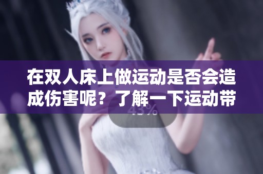 在双人床上做运动是否会造成伤害呢？了解一下运动带来的潜在风险。
