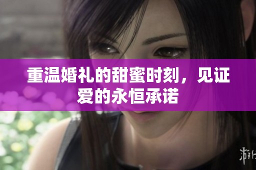重温婚礼的甜蜜时刻，见证爱的永恒承诺