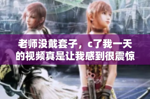 老师没戴套子，c了我一天的视频真是让我感到很震惊。