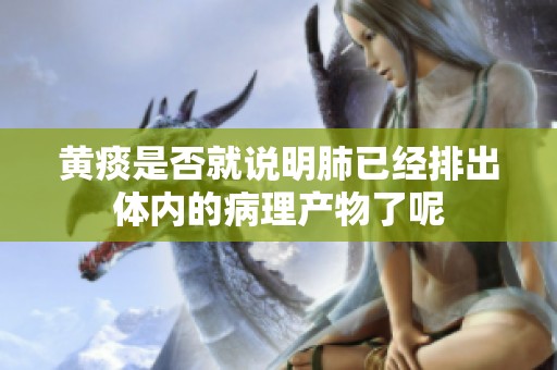 黄痰是否就说明肺已经排出体内的病理产物了呢