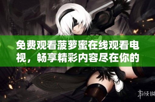 免费观看菠萝蜜在线观看电视，畅享精彩内容尽在你的手中