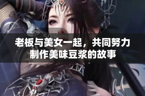 老板与美女一起，共同努力制作美味豆浆的故事