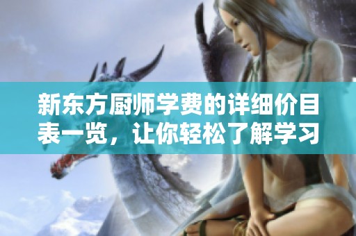 新东方厨师学费的详细价目表一览，让你轻松了解学习费用情况