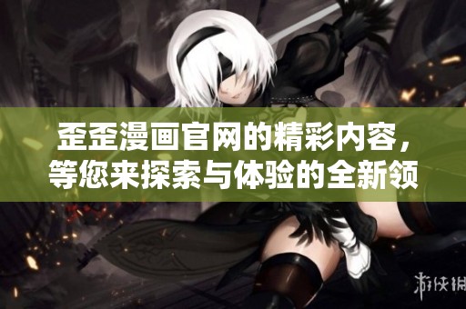 歪歪漫画官网的精彩内容，等您来探索与体验的全新领域