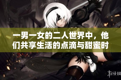 一男一女的二人世界中，他们共享生活的点滴与甜蜜时光。