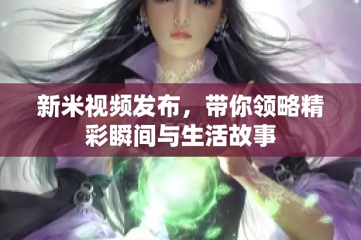 新米视频发布，带你领略精彩瞬间与生活故事