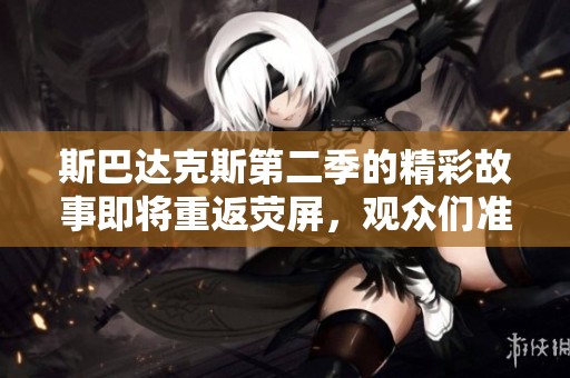 斯巴达克斯第二季的精彩故事即将重返荧屏，观众们准备好迎接了吗