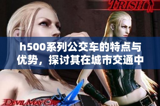 h500系列公交车的特点与优势，探讨其在城市交通中的重要作用