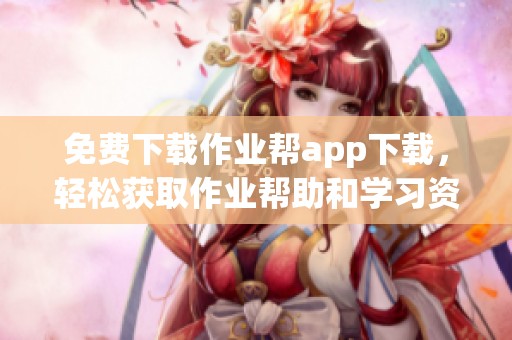 免费下载作业帮app下载，轻松获取作业帮助和学习资源！