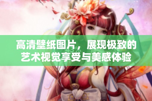 高清壁纸图片，展现极致的艺术视觉享受与美感体验