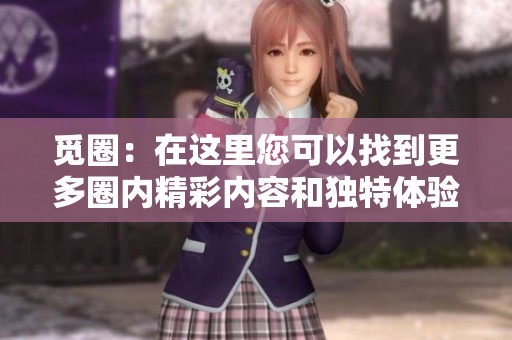 觅圈：在这里您可以找到更多圈内精彩内容和独特体验