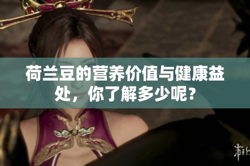 荷兰豆的营养价值与健康益处，你了解多少呢？