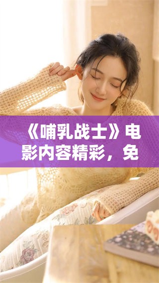 《哺乳战士》电影内容精彩，免费观看可以享受绝佳观影体验