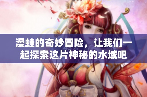 漫蛙的奇妙冒险，让我们一起探索这片神秘的水域吧