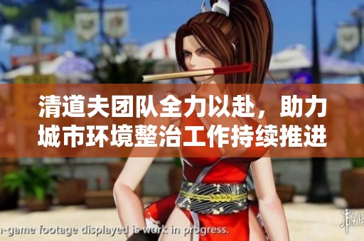 清道夫团队全力以赴，助力城市环境整治工作持续推进