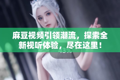 麻豆视频引领潮流，探索全新视听体验，尽在这里！