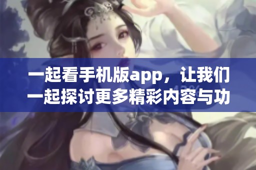 一起看手机版app，让我们一起探讨更多精彩内容与功能