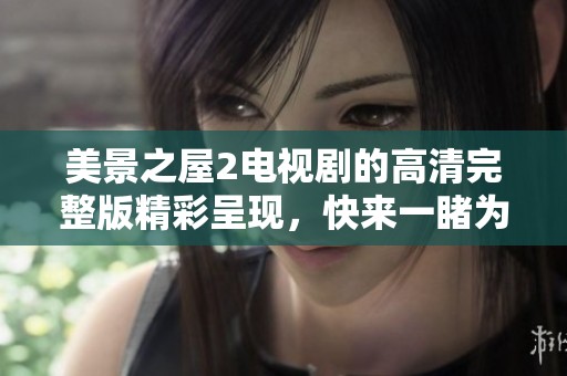 美景之屋2电视剧的高清完整版精彩呈现，快来一睹为快吧！