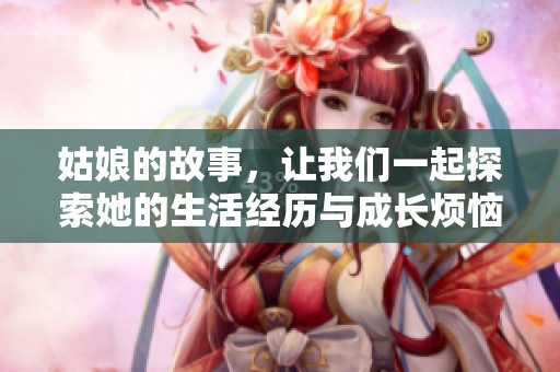 姑娘的故事，让我们一起探索她的生活经历与成长烦恼