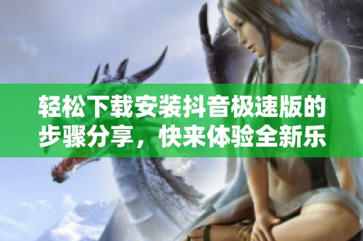 轻松下载安装抖音极速版的步骤分享，快来体验全新乐趣吧