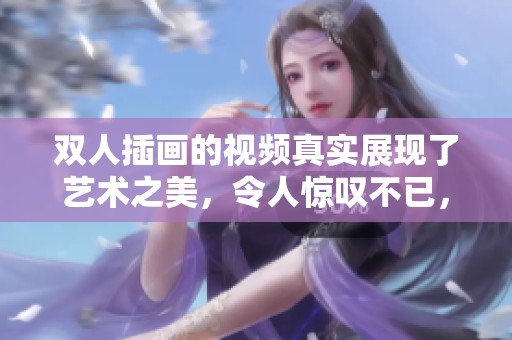 双人插画的视频真实展现了艺术之美，令人惊叹不已，值得一看！