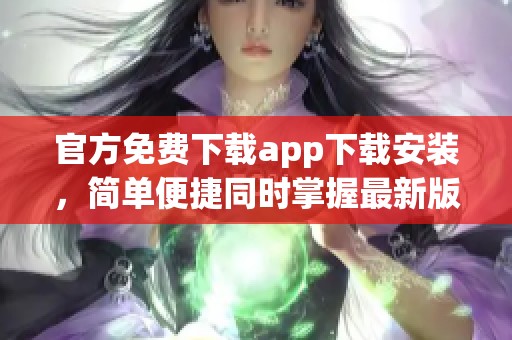 官方免费下载app下载安装，简单便捷同时掌握最新版本使用体验