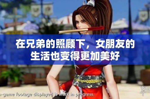 在兄弟的照顾下，女朋友的生活也变得更加美好