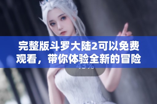 完整版斗罗大陆2可以免费观看，带你体验全新的冒险故事！