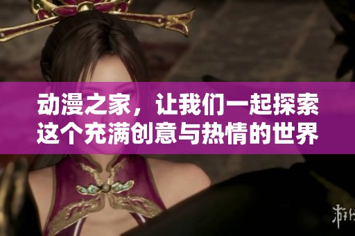 动漫之家，让我们一起探索这个充满创意与热情的世界吧