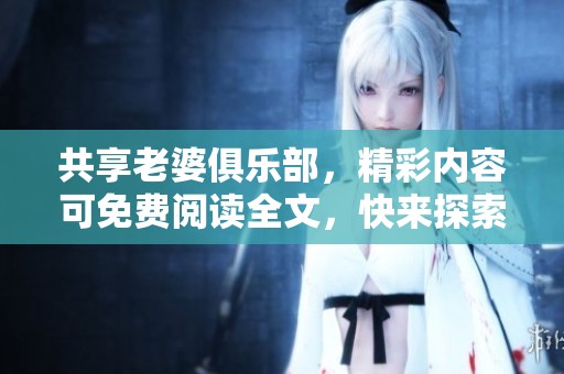 共享老婆俱乐部，精彩内容可免费阅读全文，快来探索吧