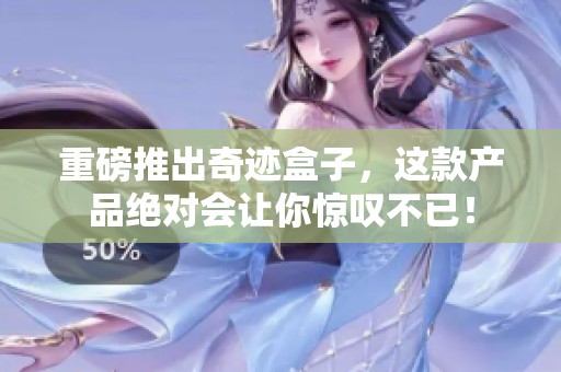 重磅推出奇迹盒子，这款产品绝对会让你惊叹不已！