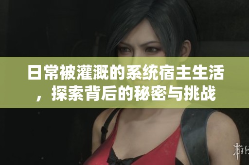 日常被灌溉的系统宿主生活，探索背后的秘密与挑战