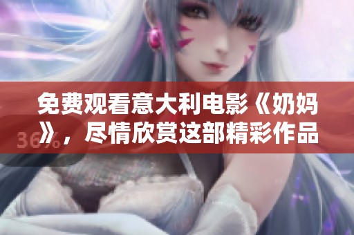 免费观看意大利电影《奶妈》，尽情欣赏这部精彩作品的魅力与故事