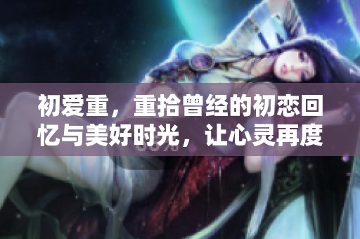 初爱重，重拾曾经的初恋回忆与美好时光，让心灵再度相遇。