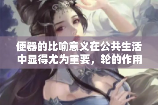便器的比喻意义在公共生活中显得尤为重要，轮的作用不可小觑