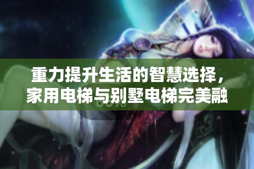 重力提升生活的智慧选择，家用电梯与别墅电梯完美融合