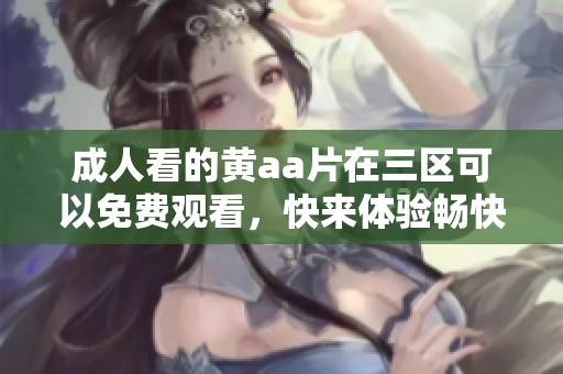 **看的黄a**在三区可以免费观看，快来体验畅快的视觉盛宴吧